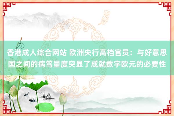 香港成人综合网站 欧洲央行高档官员：与好意思国之间的病笃量度突显了成就数字欧元的必要性