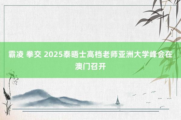 霸凌 拳交 2025泰晤士高档老师亚洲大学峰会在澳门召开