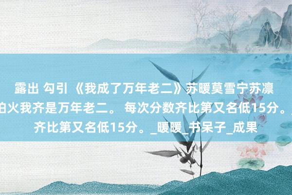 露出 勾引 《我成了万年老二》苏暖莫雪宁苏凛 学校每次磨真金不怕火我齐是万年老二。 每次分数齐比第又名低15分。_暖暖_书呆子_成果
