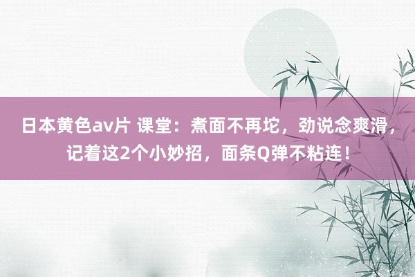 日本黄色av片 课堂：煮面不再坨，劲说念爽滑，记着这2个小妙招，面条Q弹不粘连！