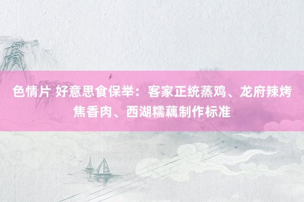 色情片 好意思食保举：客家正统蒸鸡、龙府辣烤焦香肉、西湖糯藕制作标准