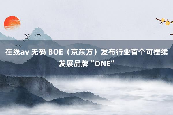 在线av 无码 BOE（京东方）发布行业首个可捏续发展品牌“ONE”