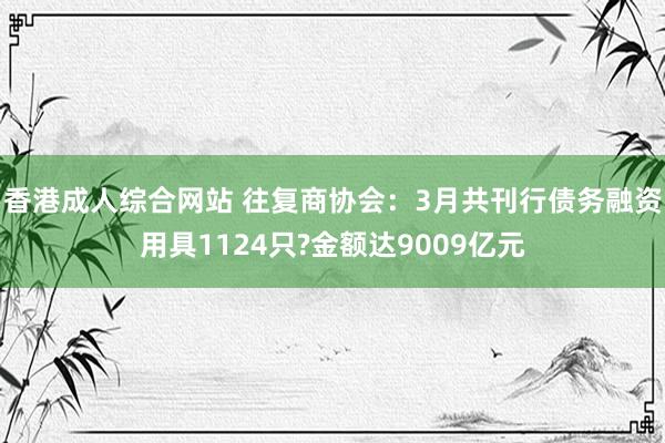 香港成人综合网站 往复商协会：3月共刊行债务融资用具1124只?金额达9009亿元
