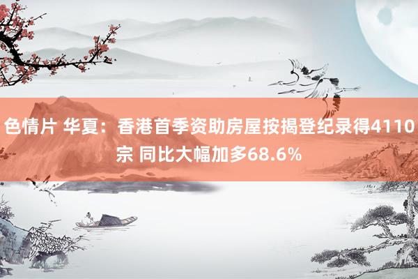 色情片 华夏：香港首季资助房屋按揭登纪录得4110宗 同比大幅加多68.6%