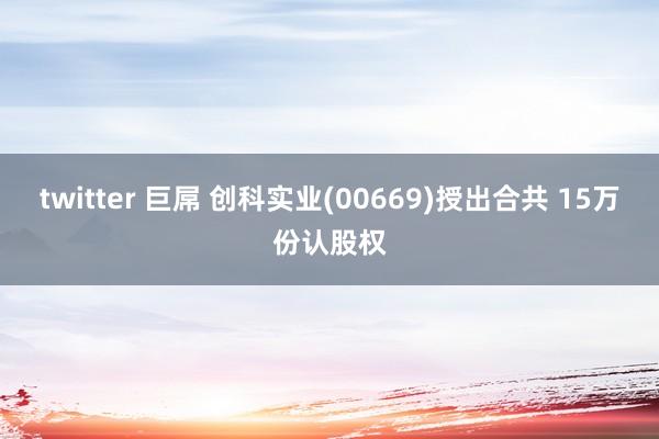 twitter 巨屌 创科实业(00669)授出合共 15万份认股权