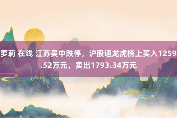 萝莉 在线 江苏吴中跌停，沪股通龙虎榜上买入1259.52万元，卖出1793.34万元