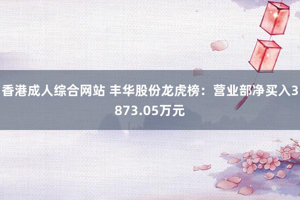 香港成人综合网站 丰华股份龙虎榜：营业部净买入3873.05万元