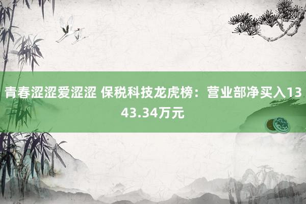 青春涩涩爱涩涩 保税科技龙虎榜：营业部净买入1343.34万元