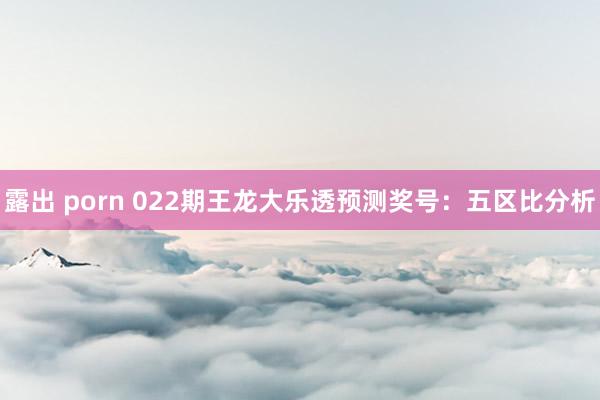 露出 porn 022期王龙大乐透预测奖号：五区比分析