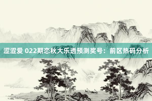 涩涩爱 022期恋秋大乐透预测奖号：前区热码分析
