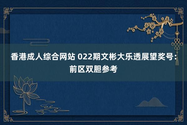 香港成人综合网站 022期文彬大乐透展望奖号：前区双胆参考