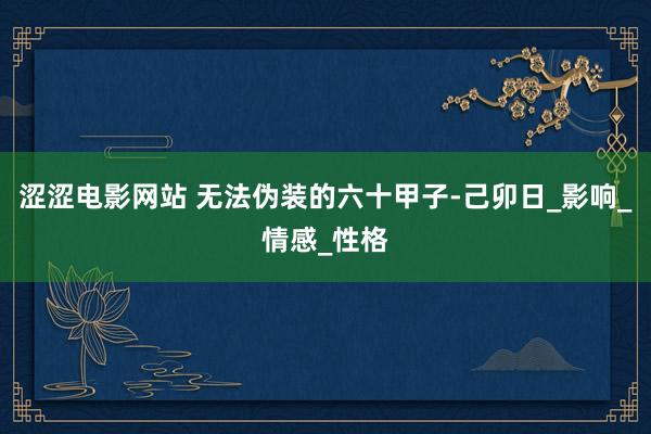 涩涩电影网站 无法伪装的六十甲子-己卯日_影响_情感_性格