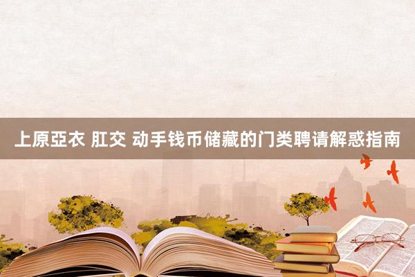 上原亞衣 肛交 动手钱币储藏的门类聘请解惑指南