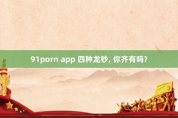 91porn app 四种龙钞， 你齐有吗?
