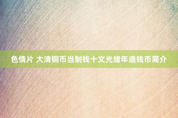 色情片 大清铜币当制钱十文光绪年造钱币简介