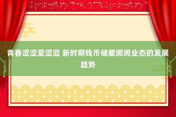 青春涩涩爱涩涩 新时期钱币储藏阛阓业态的发展趋势
