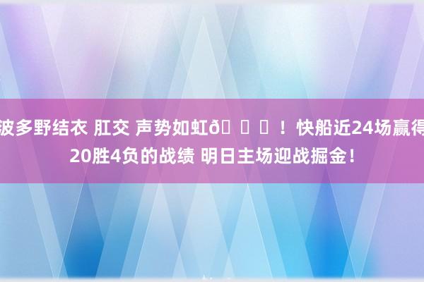 波多野结衣 肛交 声势如虹😄！快船近24场赢得20胜4负的战绩 明日主场迎战掘金！