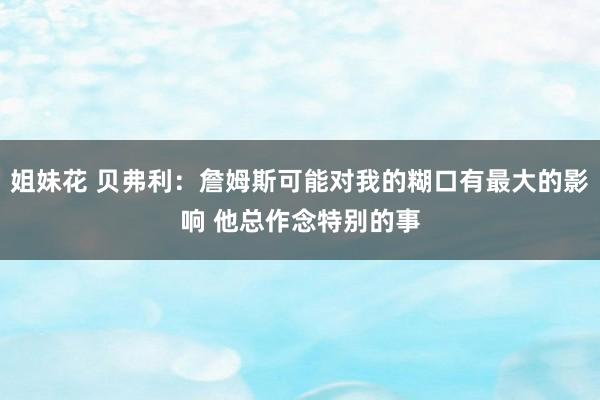 姐妹花 贝弗利：詹姆斯可能对我的糊口有最大的影响 他总作念特别的事
