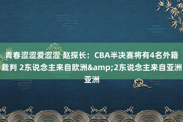 青春涩涩爱涩涩 赵探长：CBA半决赛将有4名外籍裁判 2东说念主来自欧洲&2东说念主来自亚洲