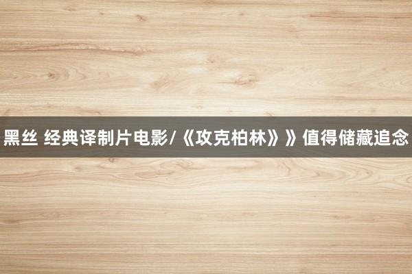 黑丝 经典译制片电影/《攻克柏林》》值得储藏追念