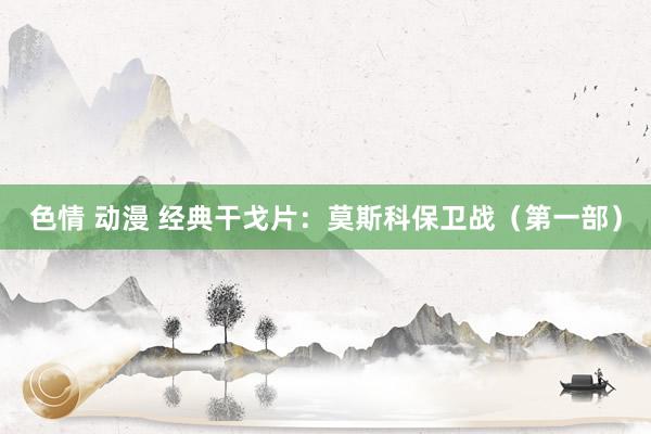 色情 动漫 经典干戈片：莫斯科保卫战（第一部）